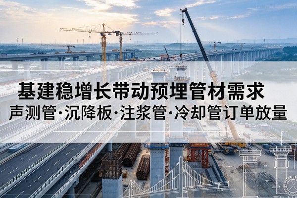 南部基建稳增长带动预埋监测管材需求，声测管、沉降板、注浆管订单持续放量