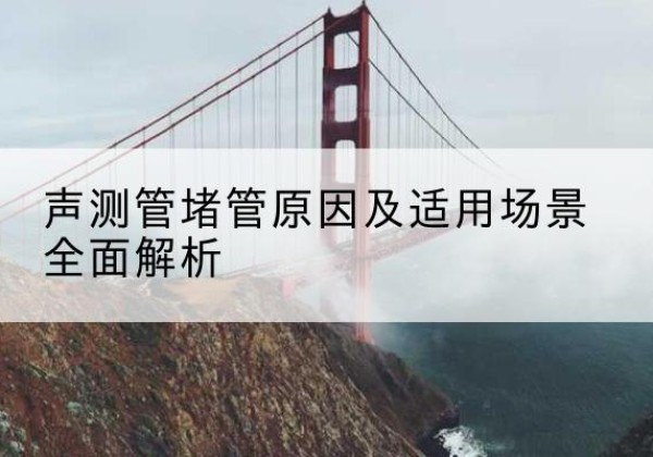 南部声测管堵管的主要原因有哪些？-声测管堵管原因及适用场景全面解析